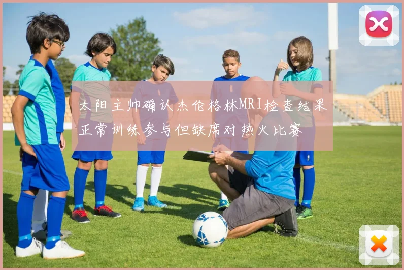 太阳主帅确认杰伦格林MRI检查结果正常训练参与但缺席对热火比赛