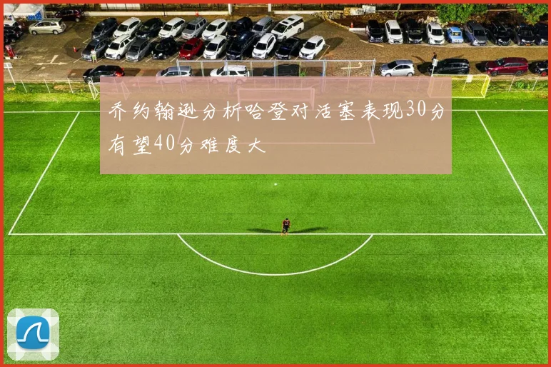 乔约翰逊分析哈登对活塞表现30分有望40分难度大