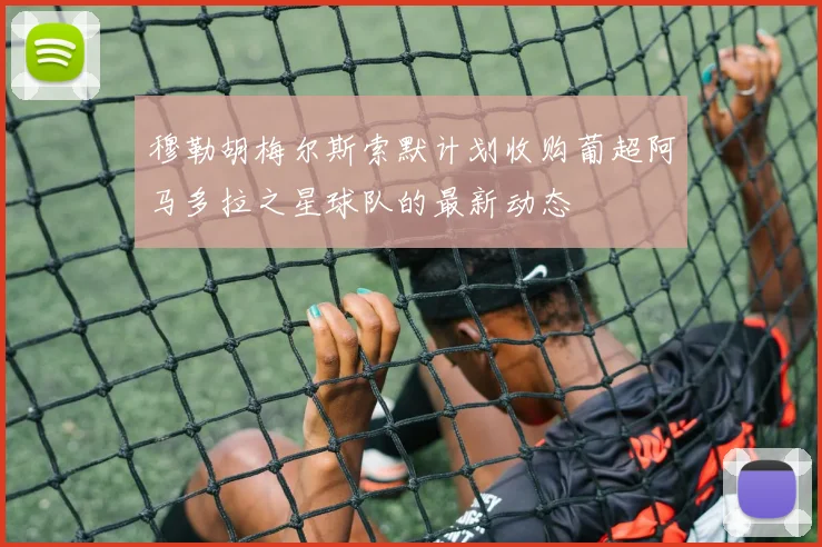 穆勒胡梅尔斯索默计划收购葡超阿马多拉之星球队的最新动态