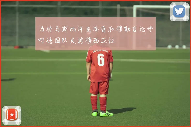 马特乌斯批评克洛普和穆勒言论呼吁德国队支持穆西亚拉