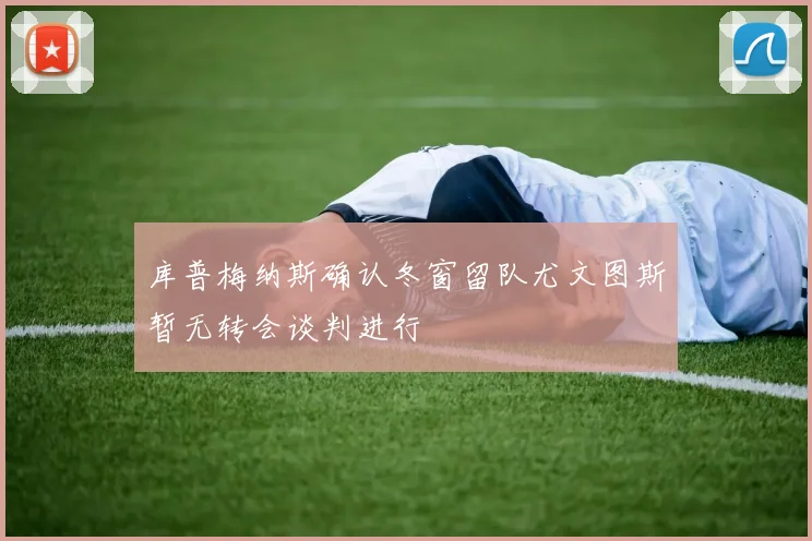库普梅纳斯确认冬窗留队尤文图斯暂无转会谈判进行