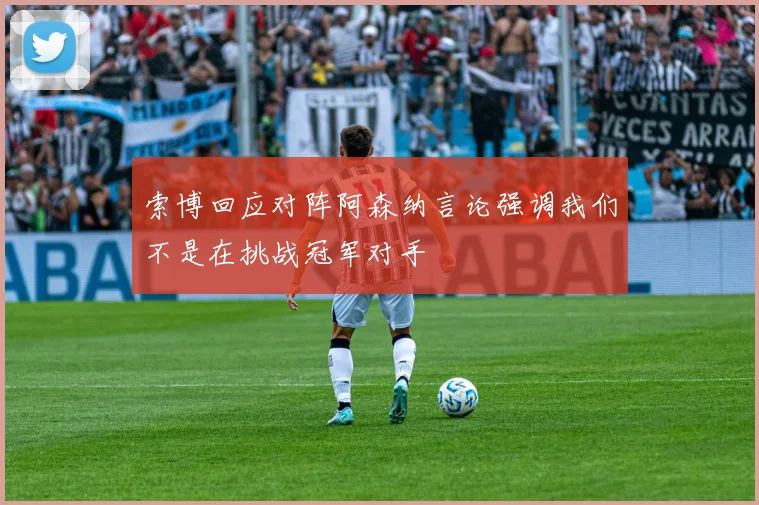 索博回应对阵阿森纳言论强调我们不是在挑战冠军对手