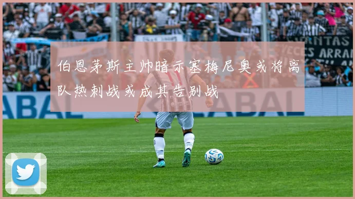 伯恩茅斯主帅暗示塞梅尼奥或将离队热刺战或成其告别战
