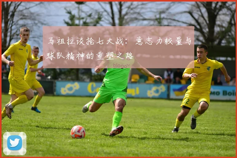 马祖拉谈抢七大战：意志力较量与球队精神的重塑之路