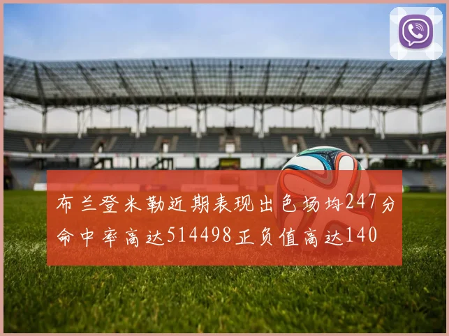 布兰登米勒近期表现出色场均247分命中率高达514498正负值高达140