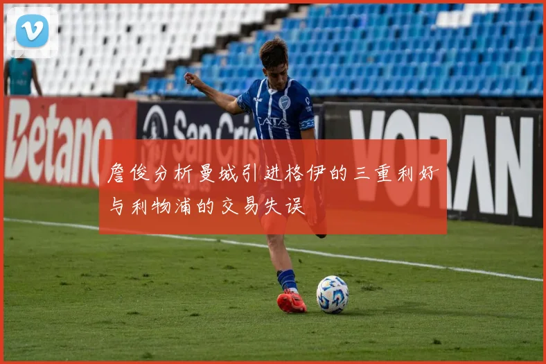 詹俊分析曼城引进格伊的三重利好与利物浦的交易失误