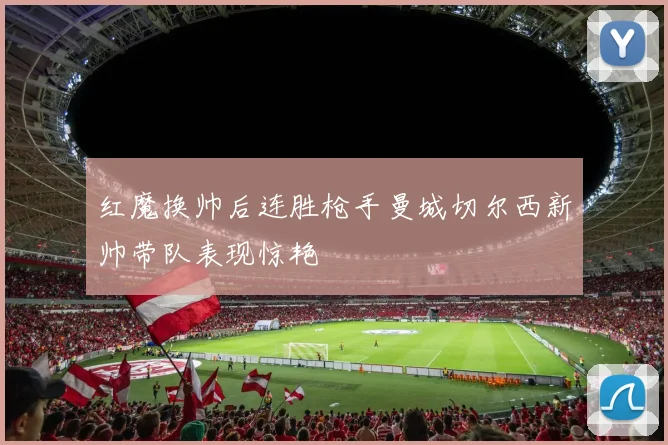 红魔换帅后连胜枪手曼城切尔西新帅带队表现惊艳