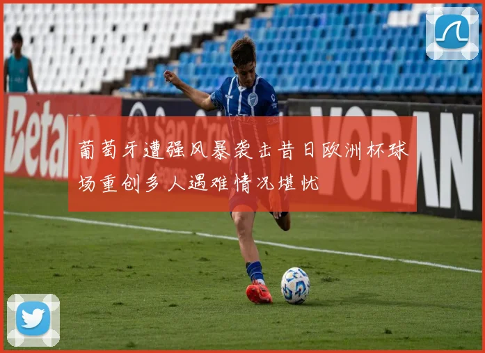 葡萄牙遭强风暴袭击昔日欧洲杯球场重创多人遇难情况堪忧