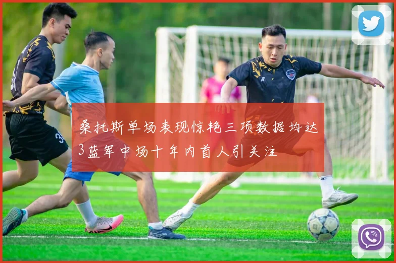 桑托斯单场表现惊艳三项数据均达3蓝军中场十年内首人引关注