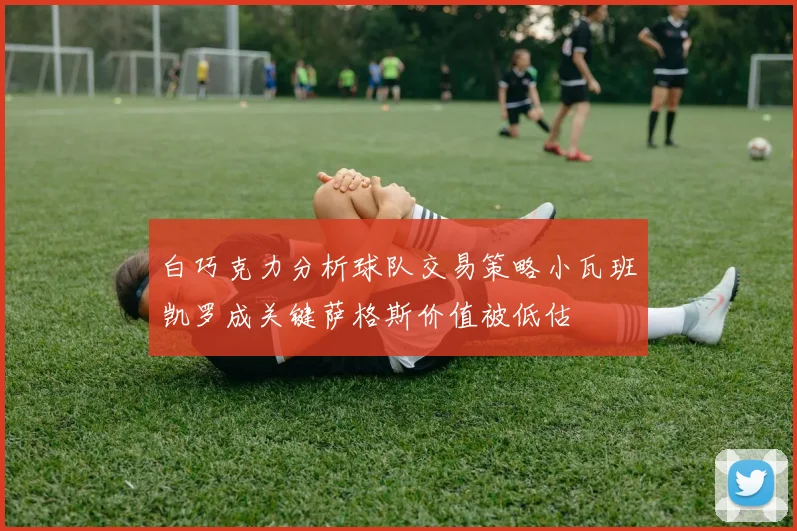白巧克力分析球队交易策略小瓦班凯罗成关键萨格斯价值被低估