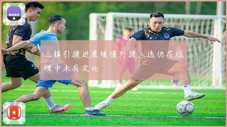 三镇引援进展缓慢外援人选仍在梳理中未有定论