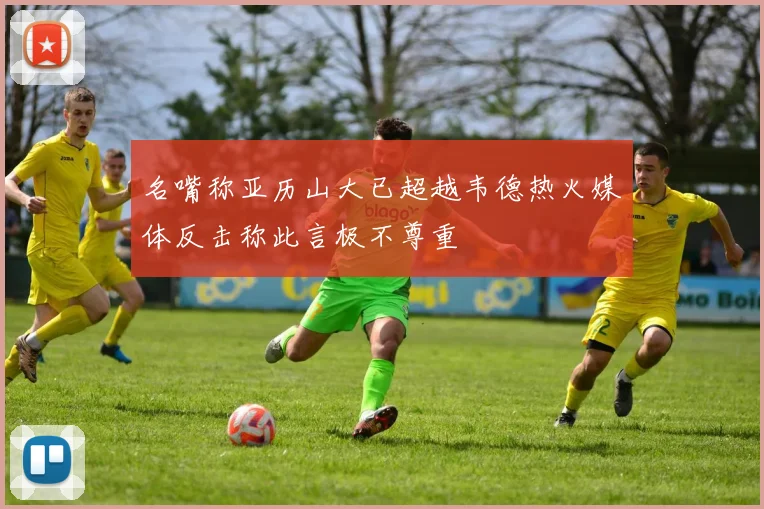 名嘴称亚历山大已超越韦德热火媒体反击称此言极不尊重