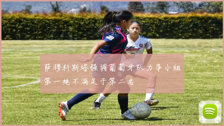 萨穆科斯塔强调葡萄牙队力争小组第一绝不满足于第二名