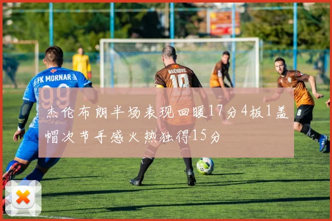杰伦布朗半场表现回暖17分4板1盖帽次节手感火热独得15分