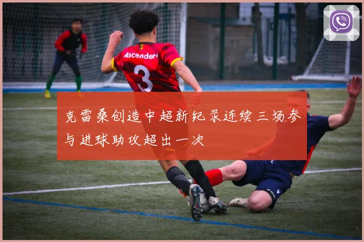 克雷桑创造中超新纪录连续三场参与进球助攻超出一次