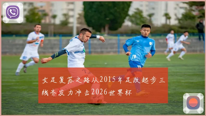 女足复苏之路从2015年足改起步三线齐发力冲击2026世界杯