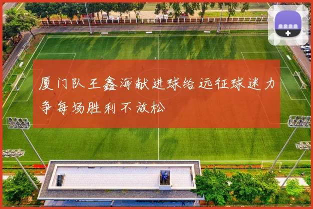 厦门队王鑫海献进球给远征球迷力争每场胜利不放松