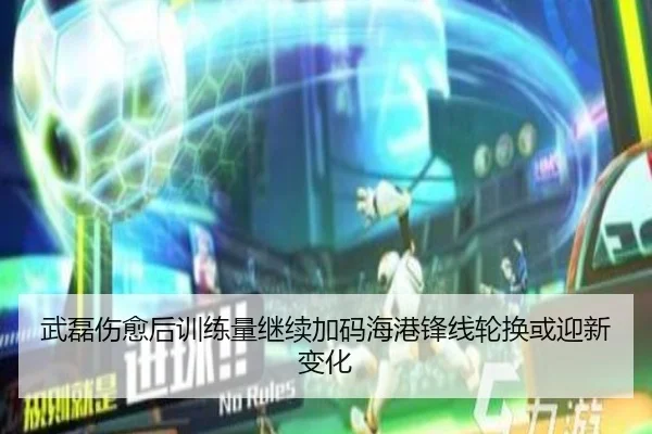 武磊伤愈后训练量继续加码海港锋线轮换或迎新变化
